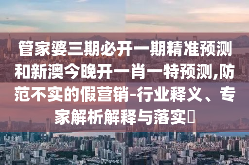 管家婆三期必開(kāi)一期精準(zhǔn)預(yù)測(cè)和新澳今晚開(kāi)一肖一特預(yù)測(cè),防范不實(shí)的假營(yíng)銷-行業(yè)釋義、專家解析解釋與落實(shí)?